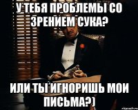 У тебя проблемы со зрением сука? или ты игноришь мои письма?)