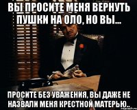 вы просите меня вернуть пушки на оло, но вы... просите без уважения, вы даже не назвали меня крестной матерью..