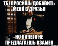 Ты просишь добавить меня в друзья Но ничего не предлагаешь взамен