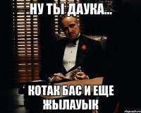 Ну ты Даука... Котак бас и еще жылауык