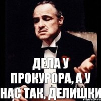 дела у прокурора, а у нас так, делишки