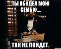 Ты обидел мою семью.... так не пойдет.