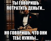 Ты говоришь потратить деньги... Но говоришь, что они тебе нужны...