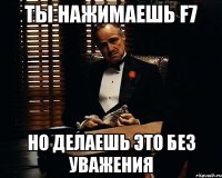 Ты нажимаешь F7 Но делаешь это без уважения