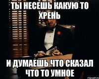 Ты несешь какую то хрень И думаешь что сказал что то умное