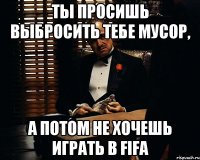 ты просишь выбросить тебе мусор, а потом не хочешь играть в FIFA