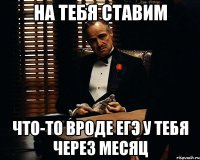 на тебя ставим что-то вроде егэ у тебя через месяц