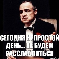 Сегодня непростой день... Не будем расслабляться