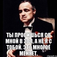 Ты просишься со мной в зал, а не я с тобой. Это многое меняет.