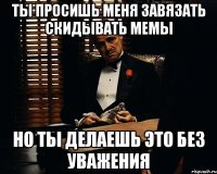 Ты просишь меня завязать скидывать мемы Но ты делаешь это без уважения