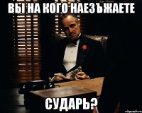 вы на кого наезъжаете сударь?