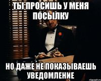 ты просишь у меня посылку но даже не показываешь уведомление