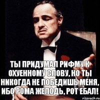 Ты придумал рифму к охуенному слову, но ты никогда не победишь меня, ибо рома желодь, рот ебал!