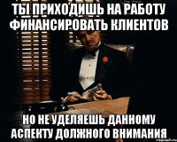 ТЫ приходишь на работу финансировать клиентов но не уделяешь данному аспекту должного внимания