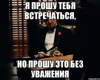 я прошу тебя встречаться, но прошу это без уважения