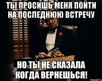 ты просишь меня пойти на последнюю встречу но ты не сказала когда вернешься!