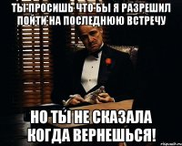 ты просишь что бы я разрешил пойти на последнюю встречу но ты не сказала когда вернешься!