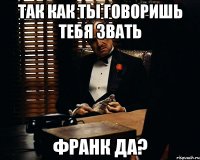 так как ты говоришь тебя звать Франк да?