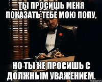 Ты просишь меня показать тебе мою попу, но ты не просишь с должным уважением.