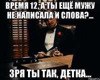 Время 12, а ты ещё мужу не написала и слова?... Зря ты так, детка...