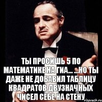 ТЫ ПРОСИШЬ 5 ПО МАТЕМАТИКЕ НА ГИА... ...НО ТЫ ДАЖЕ НЕ ДОБАВИЛ ТАБЛИЦУ КВАДРАТОВ ДВУЗНАЧНЫХ ЧИСЕЛ СЕБЕ НА СТЕНУ