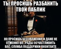 Ты просишь разбанить твой паблик но просишь без уважения и даже не отменил ВП...Рады осчастливить вас, служба поддержки Вконтакте