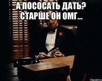 А пососать дать? Старше он омг... 