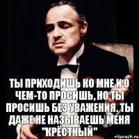 Ты приходишь ко мне и о чем-то просишь, но ты просишь без уважения. Ты даже не называешь меня "Крёстный"