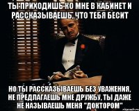 Ты приходишь ко мне в кабинет и рассказываешь, что тебя бесит но ты рассказываешь без уважения, не предлагаешь мне дружбу, ты даже не называешь меня "доктором"