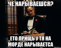 че нарываешся? ето прищь у тя на морде нарываетса