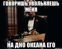 говоришь увольняешь меня на дно океана его