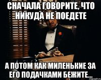 сначала говорите, что никуда не поедете а потом как миленькие за его подачками бежите...