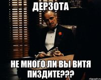 дерзота не много ли вы витя пиздите???