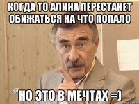 Когда то Алина перестанет обижаться на что попало Но это в мечтах =)