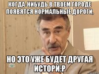 Когда-нибудь в твоем городе появятся нормальные дороги, Но это уже будет другая истори:P