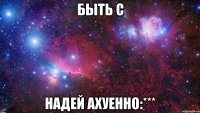 Быть с Надей ахуенно:***