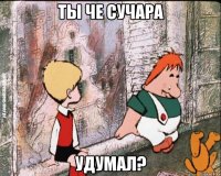 ты че сучара удумал?