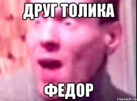 друг толика федор