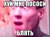 ХУЙ МНЕ ПОСОСИ БЛЯТЬ