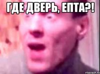 Где дверь, епта?! 