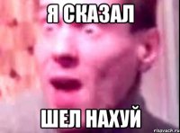 Я сказал шел нахуй