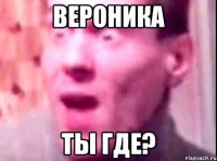 Вероника Ты где?