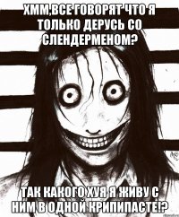 Хмм,все говорят что я только дерусь со слендерменом? Так какого хуя я живу с ним в одной крипипасте!?