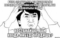 Вчера слышал,что все недовольны холодом в Костанае,сегодня слышу, как недовольны жарой Костанайцы, вам когда-нибудь угодишь?