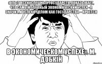 «Опыт всех успешных государств показывает, что самый главный экономический успех - а значит, и успех в целом как государства – кроется в экономическом успехе». М. Добкін