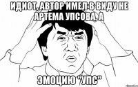 идиот, автор имел в виду не артема упсова, а эмоцию "упс"