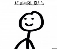 ебать ты Диана 