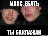 Макс, ебать Ты баклажан