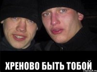  Хреново быть тобой