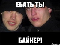 ЕБАТЬ ТЫ БАЙКЕР!